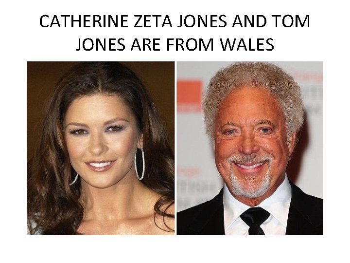 CATHERINE ZETA JONES AND TOM JONES ARE FROM WALES 