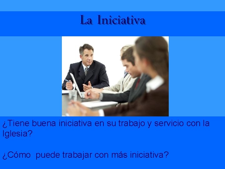 La Iniciativa ¿Tiene buena iniciativa en su trabajo y servicio con la Iglesia? ¿Cómo