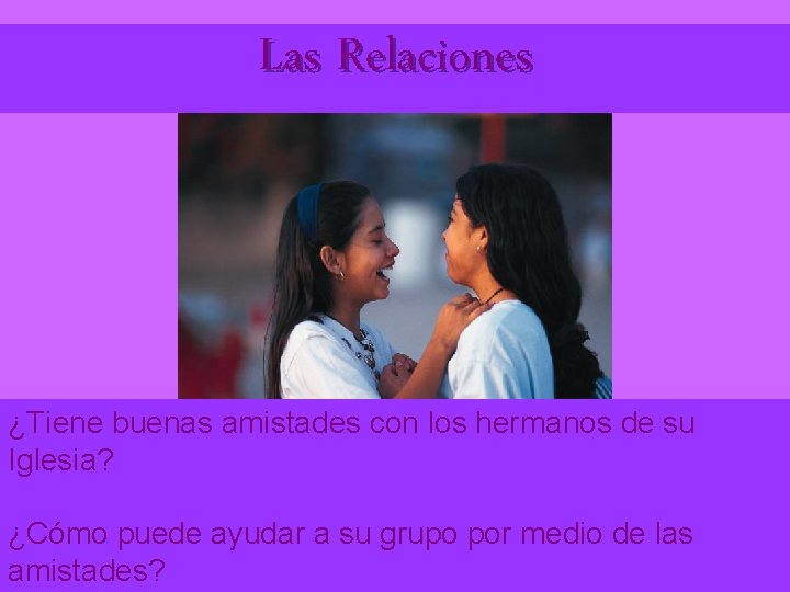 Las Relaciones ¿Tiene buenas amistades con los hermanos de su Iglesia? ¿Cómo puede ayudar
