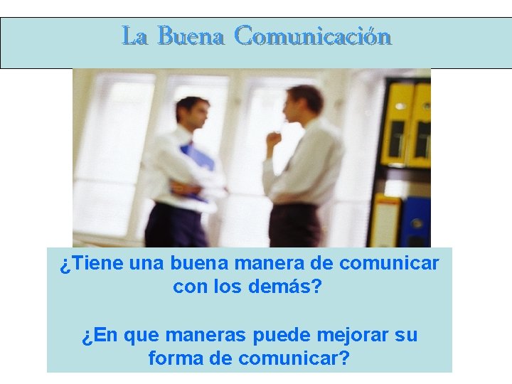 La Buena Comunicación ¿Tiene una buena manera de comunicar con los demás? ¿En que