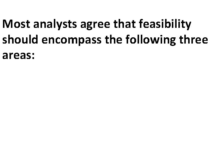 Most analysts agree that feasibility should encompass the following three areas: 