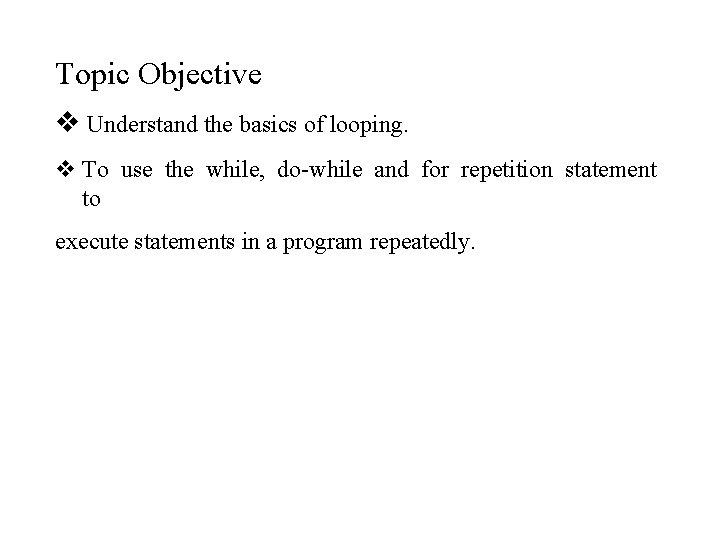 Topic Objective Understand the basics of looping. To use the while, do-while and for Topic Objective Understand the basics of looping. To use the while, do-while and for