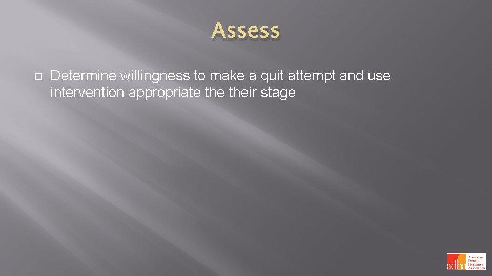 Assess Determine willingness to make a quit attempt and use intervention appropriate their stage