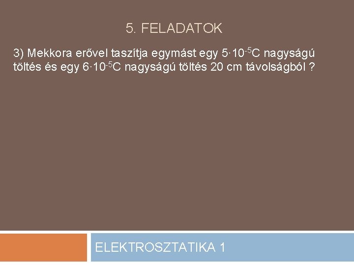 5. FELADATOK 3) Mekkora erővel taszítja egymást egy 5∙ 10 -5 C nagyságú töltés