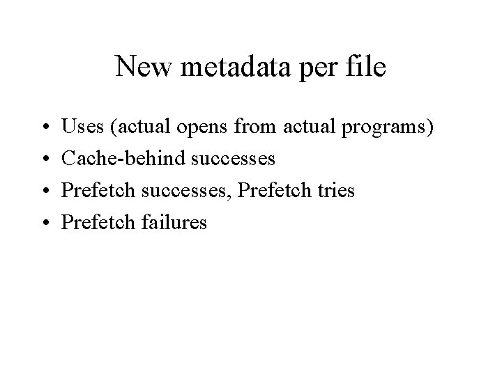 New metadata per file • • Uses (actual opens from actual programs) Cache-behind successes