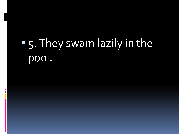  5. They swam lazily in the pool. 