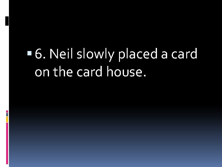  6. Neil slowly placed a card on the card house. 