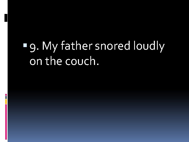  9. My father snored loudly on the couch. 