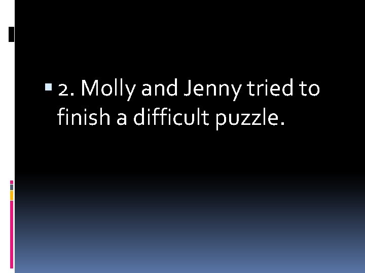  2. Molly and Jenny tried to finish a difficult puzzle. 