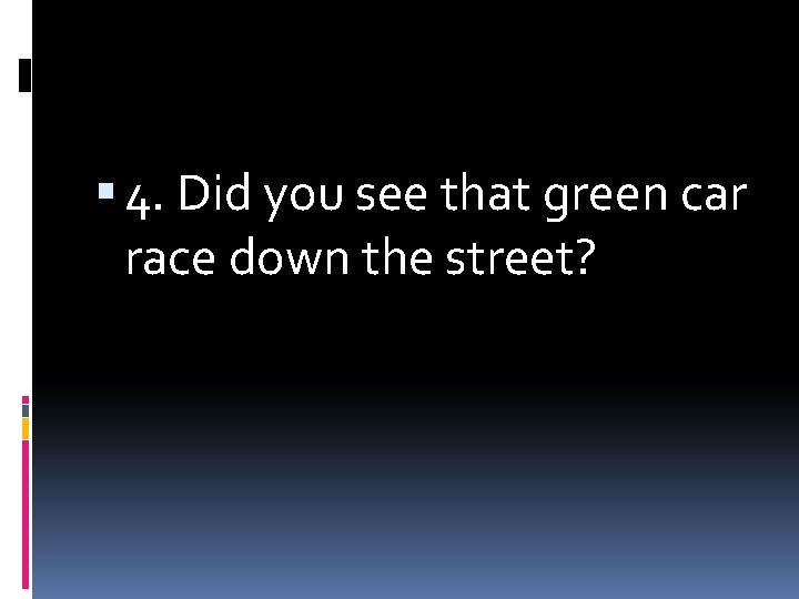  4. Did you see that green car race down the street? 