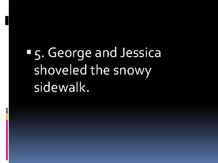  5. George and Jessica shoveled the snowy sidewalk. 