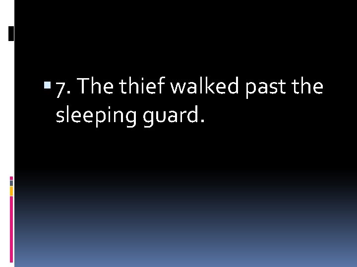  7. The thief walked past the sleeping guard. 