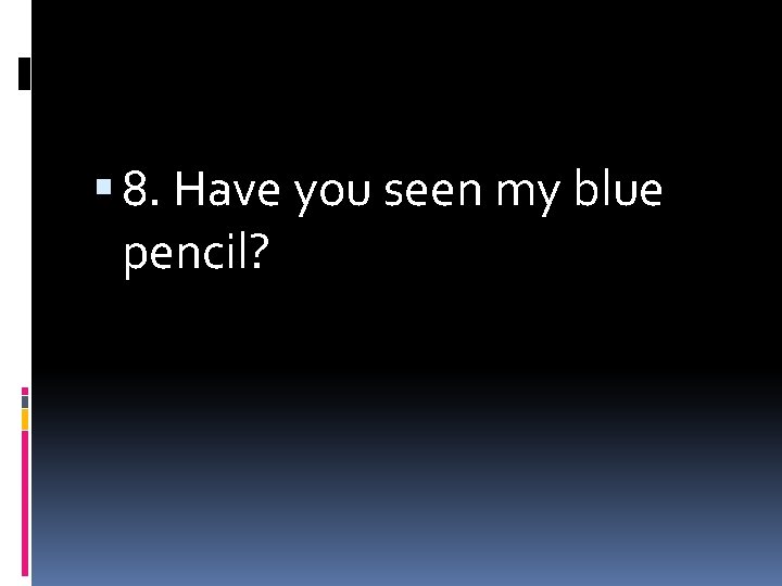  8. Have you seen my blue pencil? 