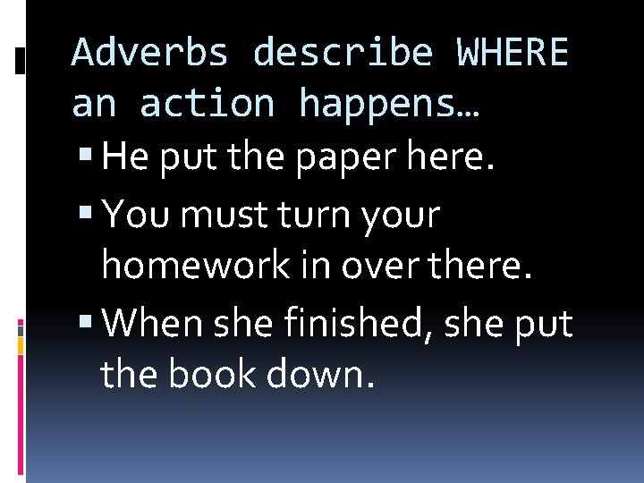 Adverbs describe WHERE an action happens… He put the paper here. You must turn