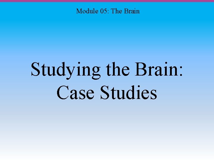 Module 05: The Brain Studying the Brain: Case Studies 