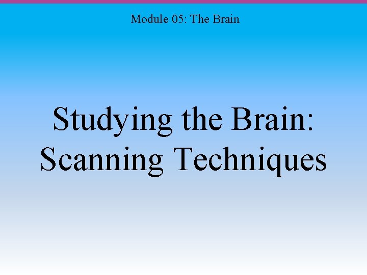 Module 05: The Brain Studying the Brain: Scanning Techniques 