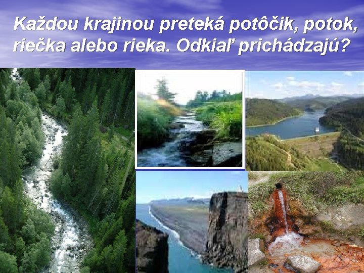 Každou krajinou preteká potôčik, potok, riečka alebo rieka. Odkiaľ prichádzajú? 