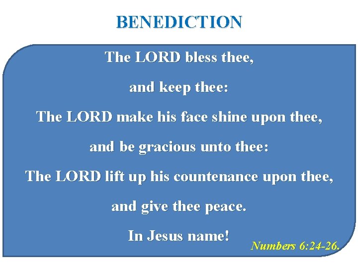 BENEDICTION The LORD bless thee, and keep thee: The LORD make his face shine