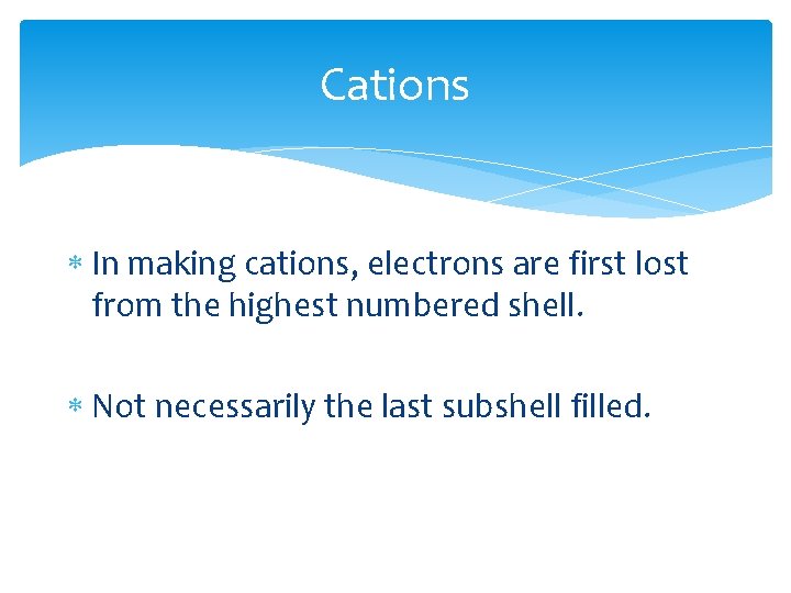 Cations In making cations, electrons are first lost from the highest numbered shell. Not Cations In making cations, electrons are first lost from the highest numbered shell. Not