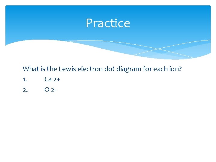 Practice What is the Lewis electron dot diagram for each ion? 1. Ca 2+ Practice What is the Lewis electron dot diagram for each ion? 1. Ca 2+