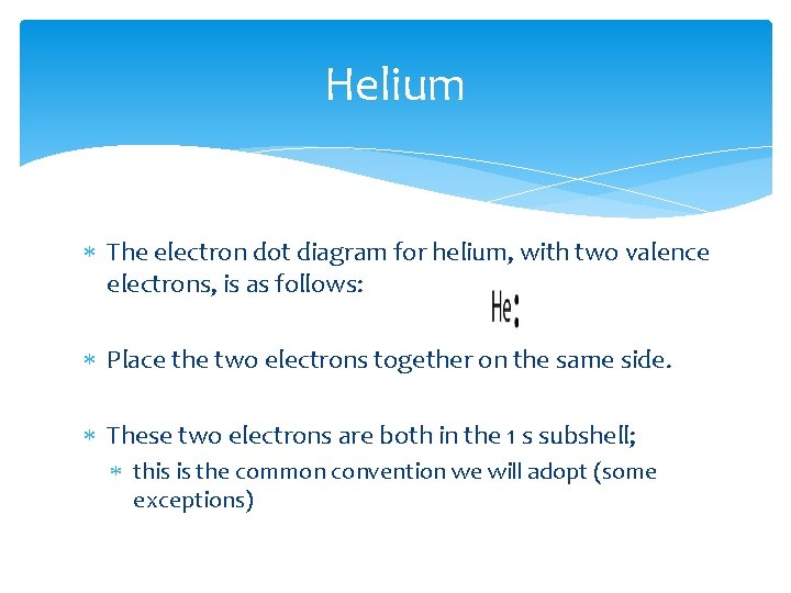 Helium The electron dot diagram for helium, with two valence electrons, is as follows: Helium The electron dot diagram for helium, with two valence electrons, is as follows: