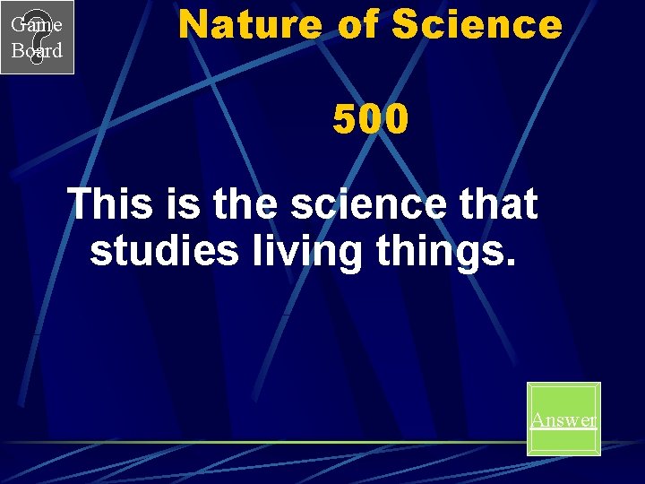Game Board Nature of Science 500 This is the science that studies living things.
