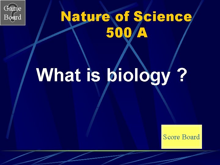 Game Board Nature of Science 500 A What is biology ? Score Board 