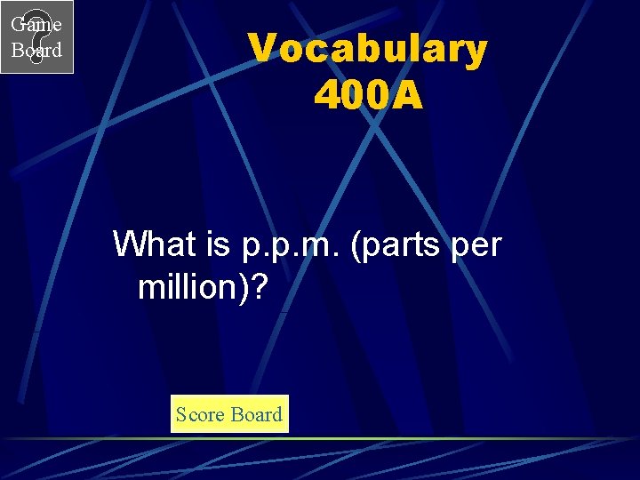 Game Board Vocabulary 400 A What is p. p. m. (parts per million)? Score