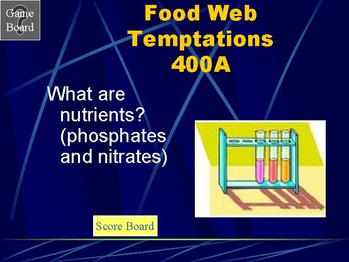 Game Board Food Web Temptations 400 A What are nutrients? (phosphates and nitrates) Score