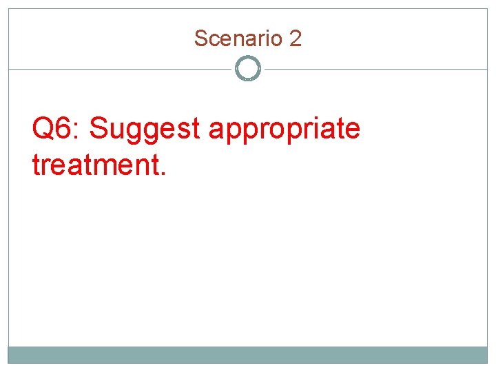 Scenario 2 Q 6: Suggest appropriate treatment. 