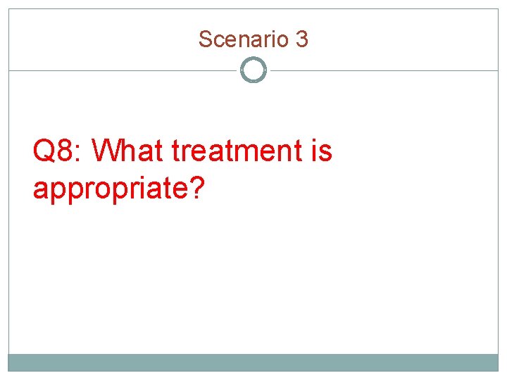 Scenario 3 Q 8: What treatment is appropriate? 