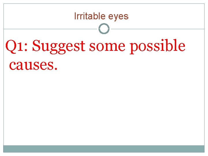 Irritable eyes Q 1: Suggest some possible causes. 