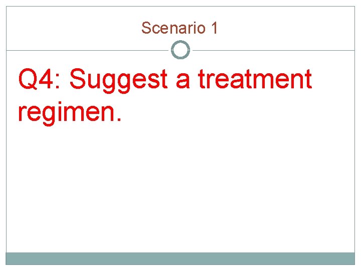 Scenario 1 Q 4: Suggest a treatment regimen. 