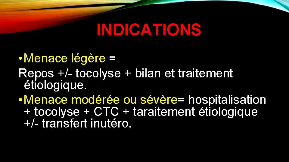 INDICATIONS • Menace légère = Repos +/- tocolyse + bilan et traitement étiologique. •