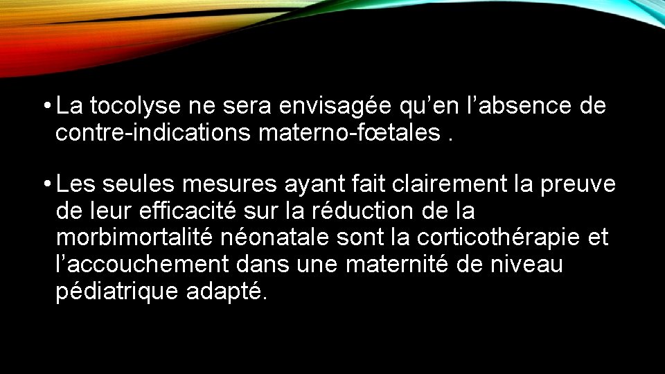  • La tocolyse ne sera envisagée qu’en l’absence de contre-indications materno-fœtales. • Les