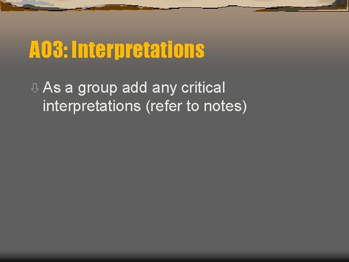 AO 3: Interpretations ò As a group add any critical interpretations (refer to notes)