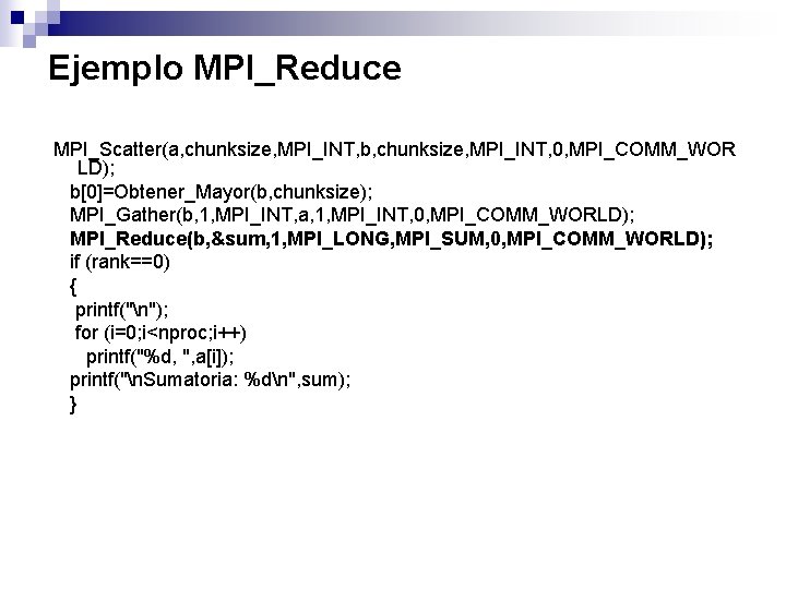 Ejemplo MPI_Reduce MPI_Scatter(a, chunksize, MPI_INT, b, chunksize, MPI_INT, 0, MPI_COMM_WOR LD); b[0]=Obtener_Mayor(b, chunksize); MPI_Gather(b,