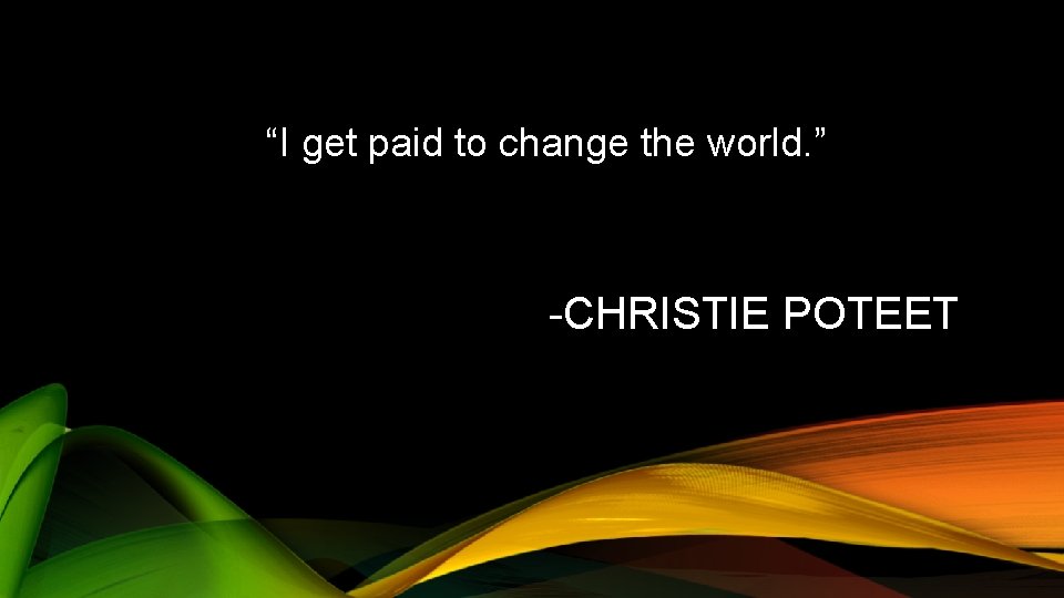 “I get paid to change the world. ” -CHRISTIE POTEET 