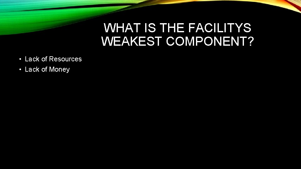 WHAT IS THE FACILITYS WEAKEST COMPONENT? • Lack of Resources • Lack of Money