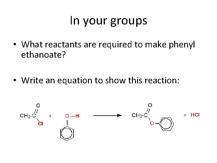 In your groups • What reactants are required to make phenyl ethanoate? • Write