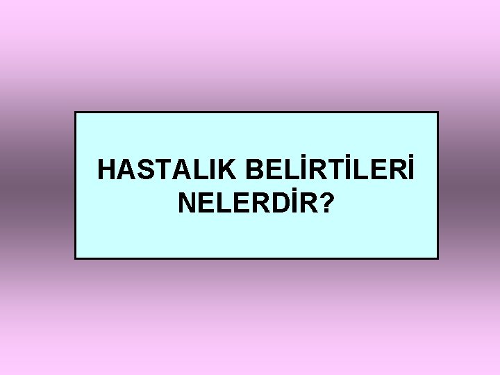 HASTALIK BELİRTİLERİ NELERDİR? 