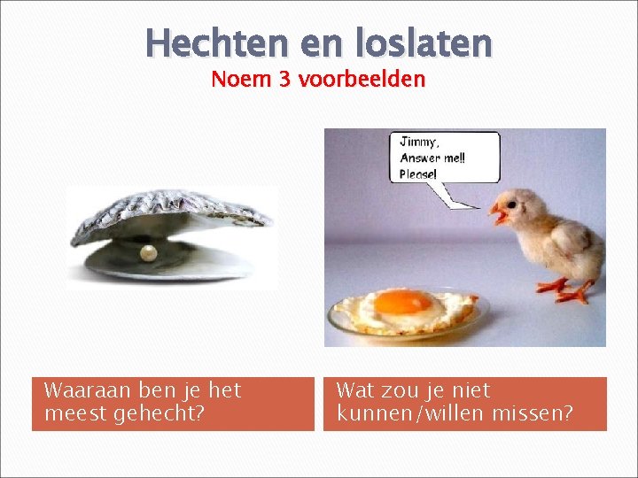 Hechten en loslaten Noem 3 voorbeelden Waaraan ben je het meest gehecht? Wat zou