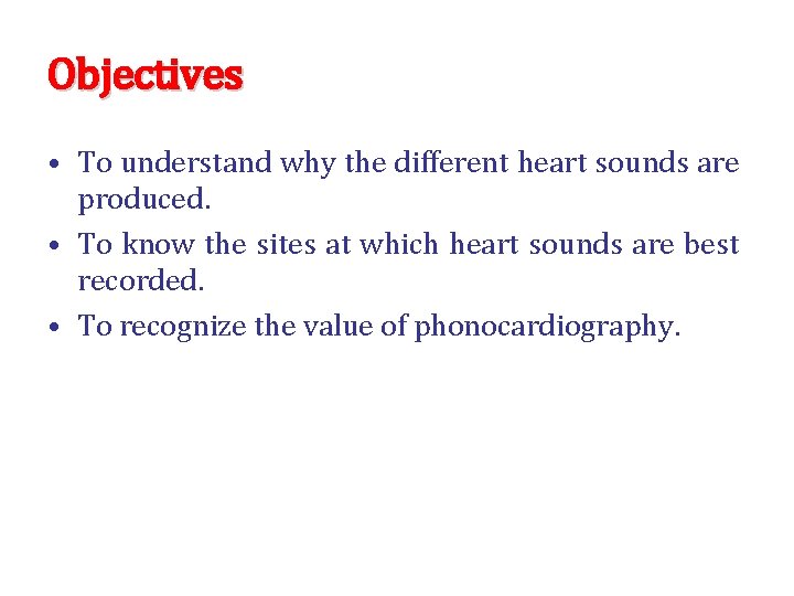 Objectives • To understand why the different heart sounds are produced. • To know