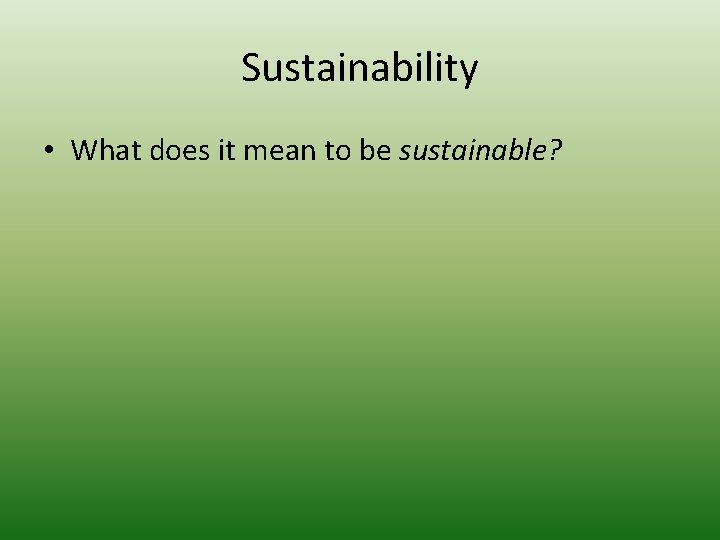 Sustainability • What does it mean to be sustainable? 