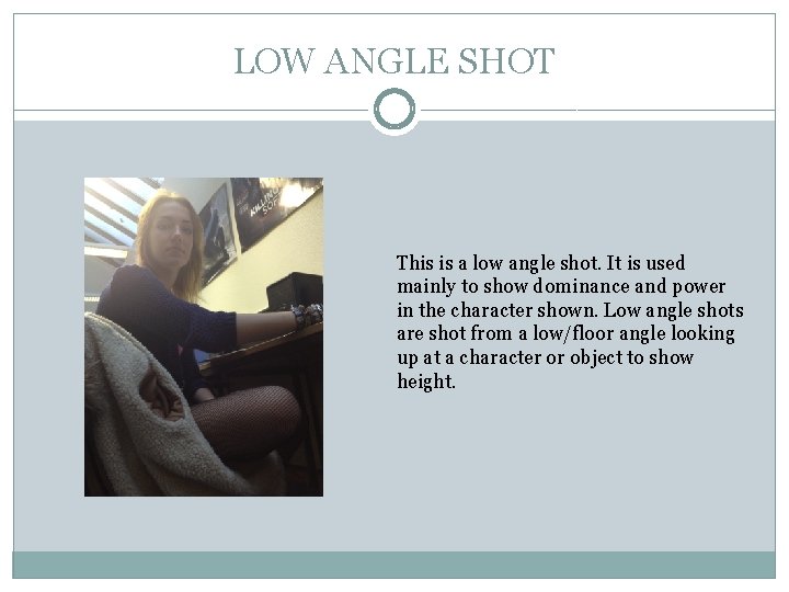 LOW ANGLE SHOT This is a low angle shot. It is used mainly to