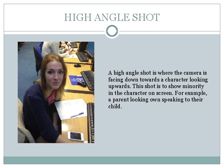 HIGH ANGLE SHOT A high angle shot is where the camera is facing down