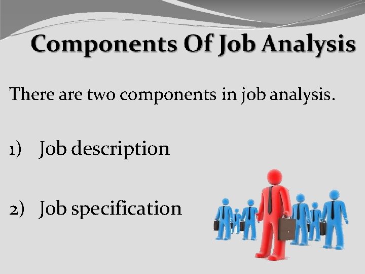 There are two components in job analysis. 1) Job description 2) Job specification 