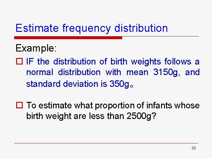 Estimate frequency distribution Example: o IF the distribution of birth weights follows a normal