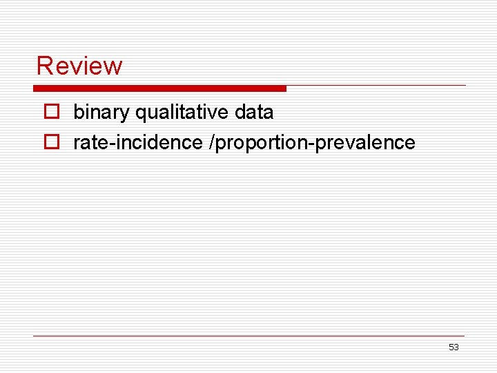 Review o binary qualitative data o rate-incidence /proportion-prevalence 53 