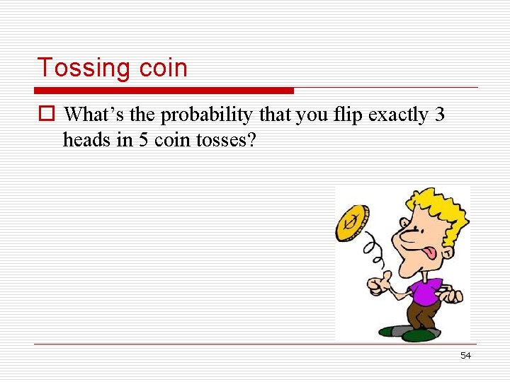 Tossing coin o What’s the probability that you flip exactly 3 heads in 5